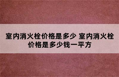 室内消火栓价格是多少 室内消火栓价格是多少钱一平方